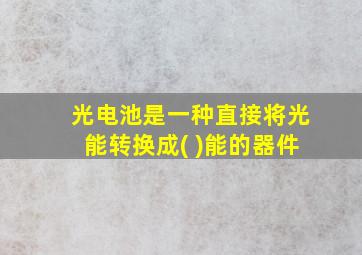 光电池是一种直接将光能转换成( )能的器件